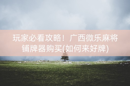玩家必看攻略！广西微乐麻将铺牌器购买(如何来好牌)