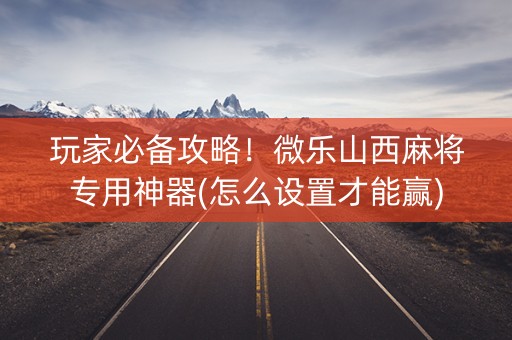 玩家必备攻略！微乐山西麻将专用神器(怎么设置才能赢)