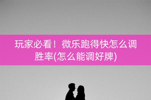 玩家必看！微乐跑得快怎么调胜率(怎么能调好牌)