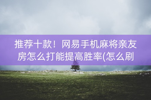 推荐十款！网易手机麻将亲友房怎么打能提高胜率(怎么刷好牌)
