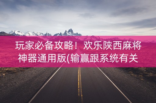 玩家必备攻略！欢乐陕西麻将神器通用版(输赢跟系统有关系吗)