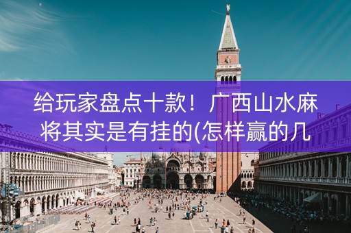 给玩家盘点十款！广西山水麻将其实是有挂的(怎样赢的几率大)