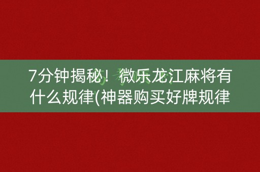 7分钟揭秘！微乐龙江麻将有什么规律(神器购买好牌规律)