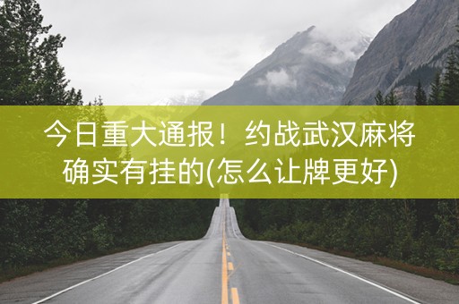 今日重大通报！约战武汉麻将确实有挂的(怎么让牌更好)