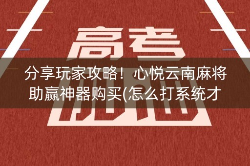 分享玩家攻略！心悦云南麻将助赢神器购买(怎么打系统才能给好牌)