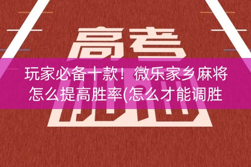 玩家必备十款！微乐家乡麻将怎么提高胜率(怎么才能调胜率)