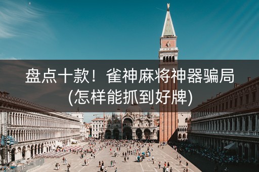 盘点十款！雀神麻将神器骗局(怎样能抓到好牌)