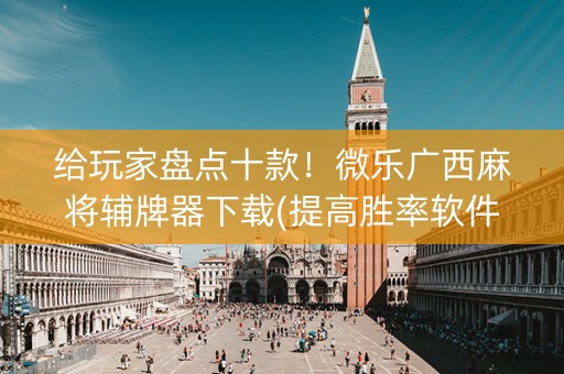 给玩家盘点十款！微乐广西麻将辅牌器下载(提高胜率软件)