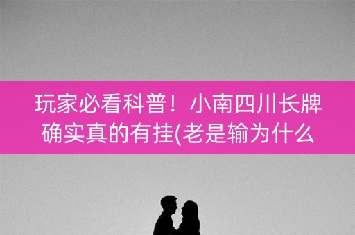 玩家必看科普！小南四川长牌确实真的有挂(老是输为什么)