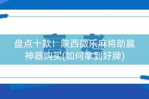 盘点十款！陕西微乐麻将助赢神器购买(如何拿到好牌)