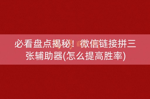 必看盘点揭秘！微信链接拼三张辅助器(怎么提高胜率)
