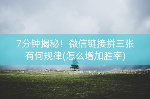 7分钟揭秘！微信链接拼三张有何规律(怎么增加胜率)