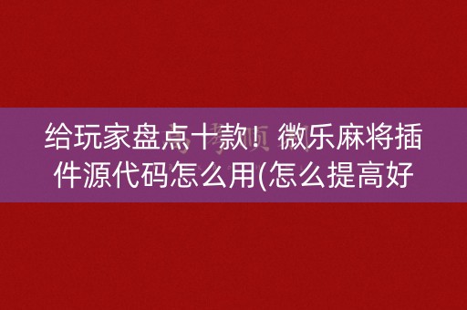 给玩家盘点十款！微乐麻将插件源代码怎么用(怎么提高好牌几率)