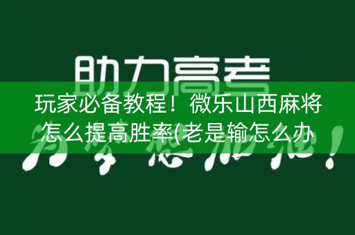 玩家必备教程！微乐山西麻将怎么提高胜率(老是输怎么办)