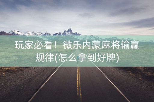 玩家必看！微乐内蒙麻将输赢规律(怎么拿到好牌)