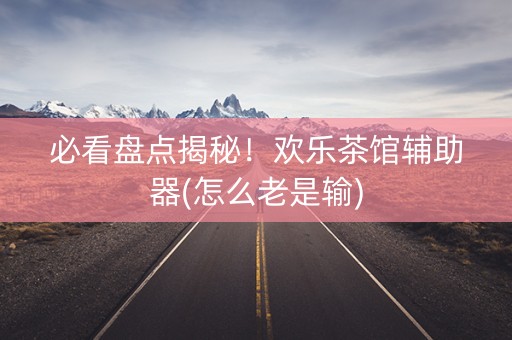 必看盘点揭秘！欢乐茶馆辅助器(怎么老是输)