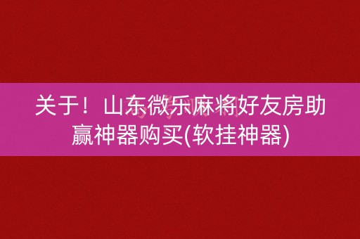 关于！山东微乐麻将好友房助赢神器购买(软挂神器)