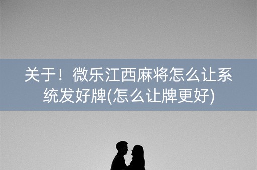 关于！微乐江西麻将怎么让系统发好牌(怎么让牌更好)