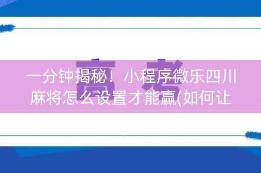 一分钟揭秘！小程序微乐四川麻将怎么设置才能赢(如何让系统发好牌)