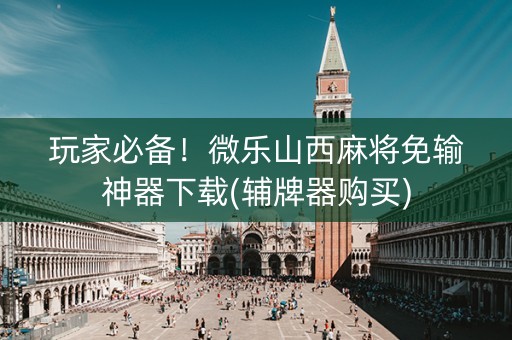 玩家必备！微乐山西麻将免输神器下载(辅牌器购买)