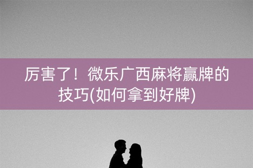 厉害了！微乐广西麻将赢牌的技巧(如何拿到好牌)