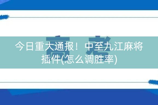 今日重大通报！中至九江麻将插件(怎么调胜率)