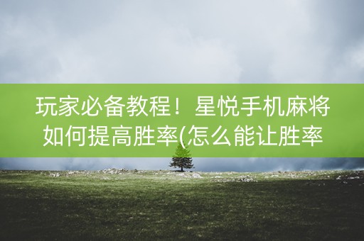 玩家必备教程！星悦手机麻将如何提高胜率(怎么能让胜率高)