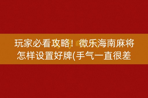 玩家必看攻略！微乐海南麻将怎样设置好牌(手气一直很差)