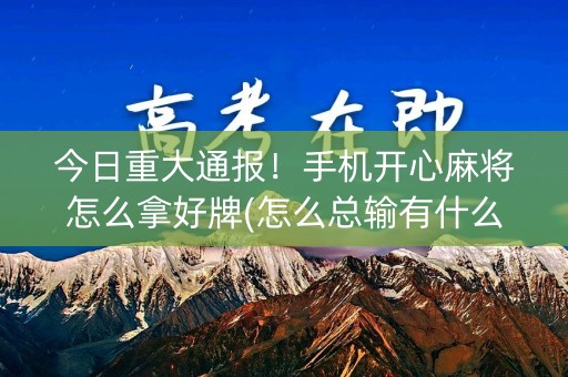 今日重大通报！手机开心麻将怎么拿好牌(怎么总输有什么猫腻)