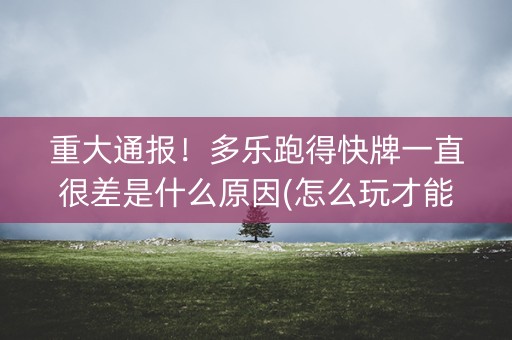 重大通报！多乐跑得快牌一直很差是什么原因(怎么玩才能赢)