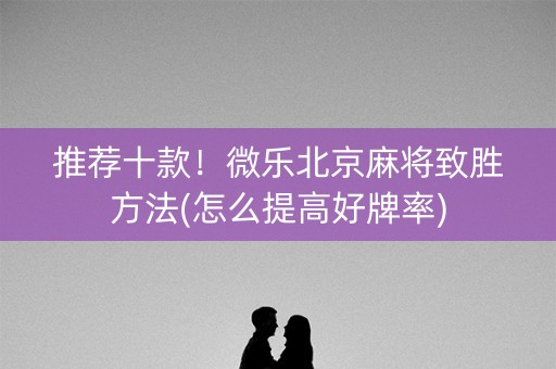 推荐十款！微乐北京麻将致胜方法(怎么提高好牌率)