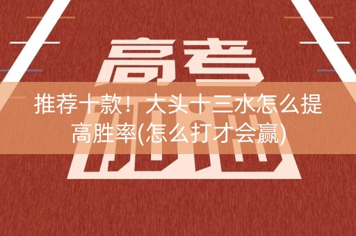 推荐十款！大头十三水怎么提高胜率(怎么打才会赢)
