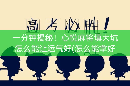 一分钟揭秘！心悦麻将填大坑怎么能让运气好(怎么能拿好牌)