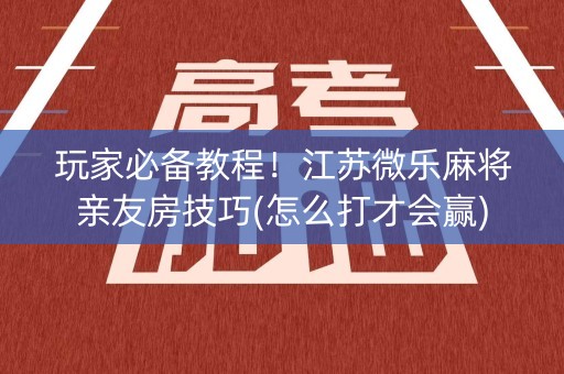 玩家必备教程！江苏微乐麻将亲友房技巧(怎么打才会赢)