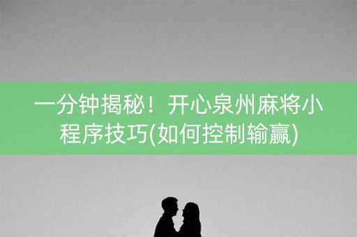 一分钟揭秘！开心泉州麻将小程序技巧(如何控制输赢)