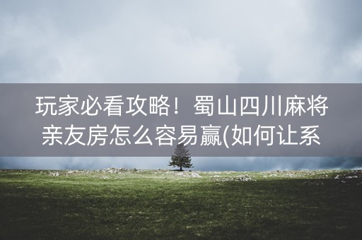 玩家必看攻略！蜀山四川麻将亲友房怎么容易赢(如何让系统发好牌)