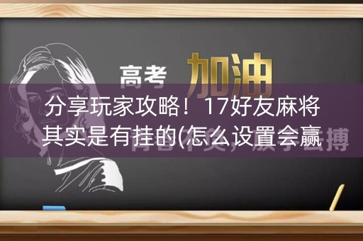 分享玩家攻略！17好友麻将其实是有挂的(怎么设置会赢)