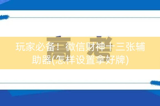 玩家必备！微信财神十三张辅助器(怎样设置拿好牌)
