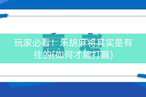 玩家必看！乐胡麻将其实是有挂的(如何才能打赢)