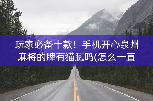 玩家必备十款！手机开心泉州麻将的牌有猫腻吗(怎么一直输)