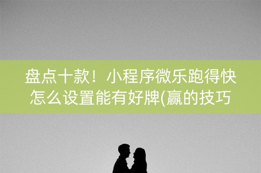盘点十款！小程序微乐跑得快怎么设置能有好牌(赢的技巧提高胜率)