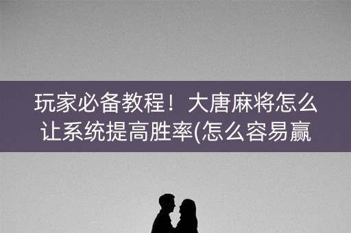 玩家必备教程！大唐麻将怎么让系统提高胜率(怎么容易赢)
