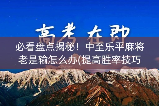 必看盘点揭秘！中至乐平麻将老是输怎么办(提高胜率技巧)