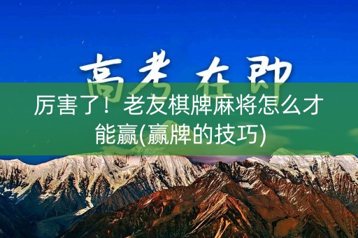 厉害了！老友棋牌麻将怎么才能赢(赢牌的技巧)