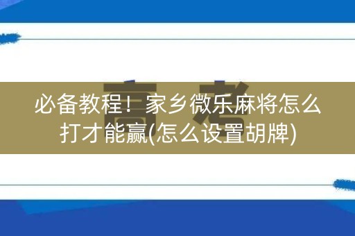 必备教程！家乡微乐麻将怎么打才能赢(怎么设置胡牌)