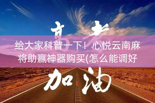 给大家科普一下！心悦云南麻将助赢神器购买(怎么能调好牌)