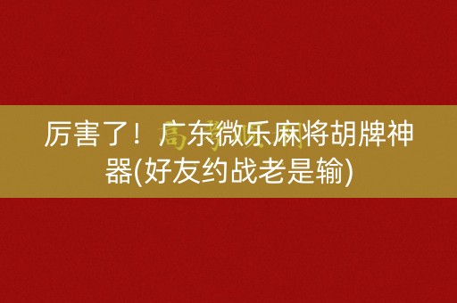 厉害了！广东微乐麻将胡牌神器(好友约战老是输)