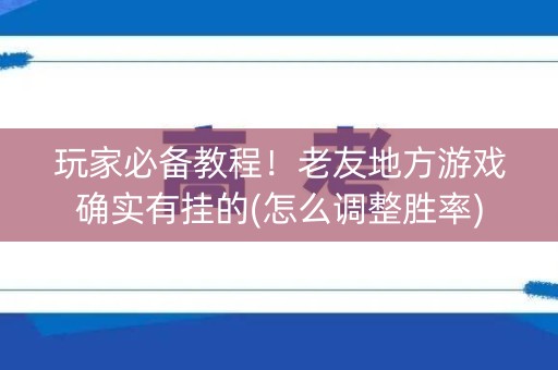 玩家必备教程！老友地方游戏确实有挂的(怎么调整胜率)