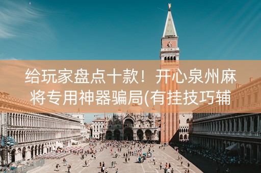 给玩家盘点十款！开心泉州麻将专用神器骗局(有挂技巧辅助器)