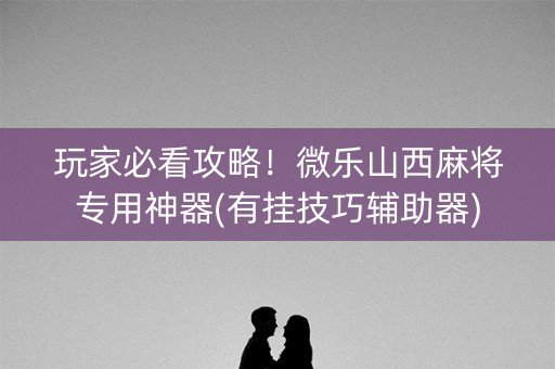 玩家必看攻略！微乐山西麻将专用神器(有挂技巧辅助器)